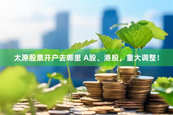 太原股票开户去哪里 A股、港股，重大调整！
