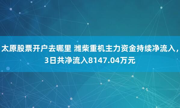 太原股票开户去哪里 潍柴重机主力资金持续净流入，3日共净流入8147.04万元