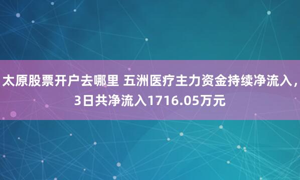 太原股票开户去哪里 五洲医疗主力资金持续净流入，3日共净流入1716.05万元