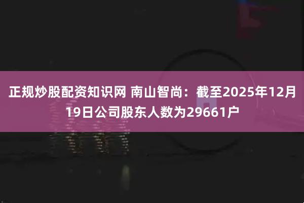 正规炒股配资知识网 南山智尚：截至2025年12月19日公司股东人数为29661户
