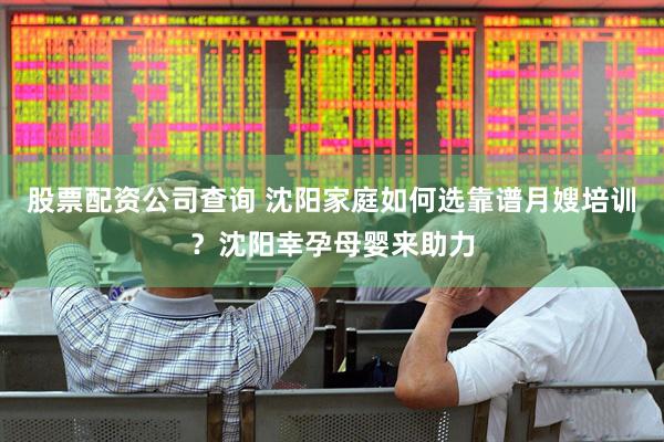 股票配资公司查询 沈阳家庭如何选靠谱月嫂培训？沈阳幸孕母婴来助力