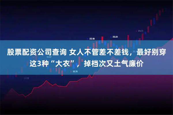 股票配资公司查询 女人不管差不差钱，最好别穿这3种“大衣”，掉档次又土气廉价