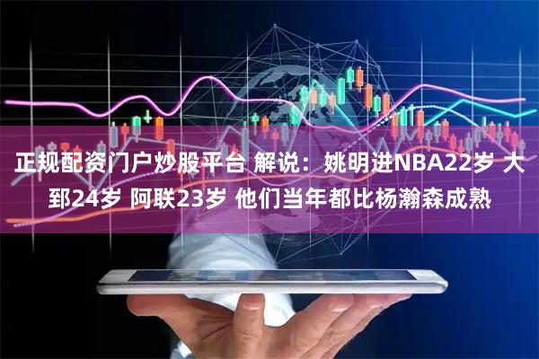 正规配资门户炒股平台 解说：姚明进NBA22岁 大郅24岁 阿联23岁 他们当年都比杨瀚森成熟