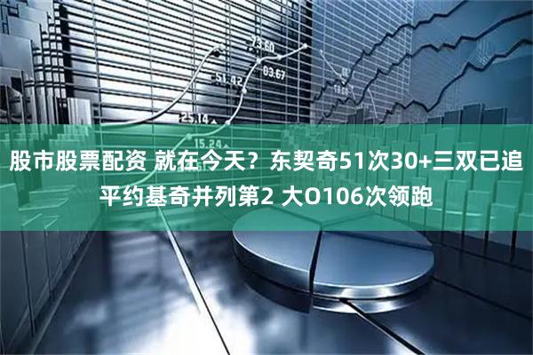 股市股票配资 就在今天？东契奇51次30+三双已追平约基奇并列第2 大O106次领跑