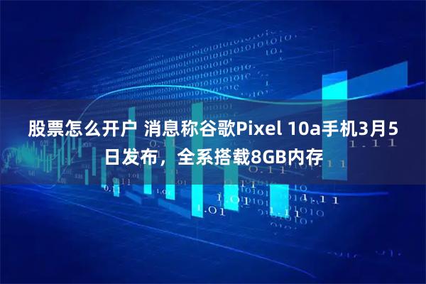 股票怎么开户 消息称谷歌Pixel 10a手机3月5日发布，全系搭载8GB内存