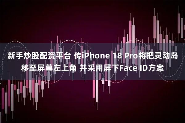 新手炒股配资平台 传iPhone 18 Pro将把灵动岛移至屏幕左上角 并采用屏下Face ID方案