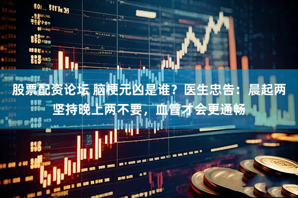 股票配资论坛 脑梗元凶是谁？医生忠告：晨起两坚持晚上两不要，血管才会更通畅