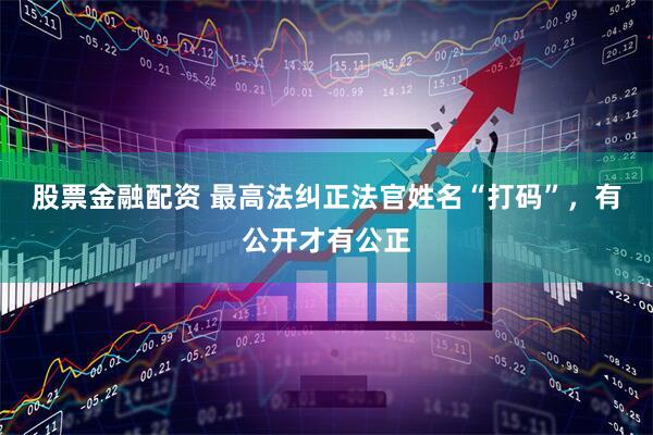 股票金融配资 最高法纠正法官姓名“打码”，有公开才有公正