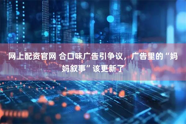 网上配资官网 合口味广告引争议，广告里的“妈妈叙事”该更新了
