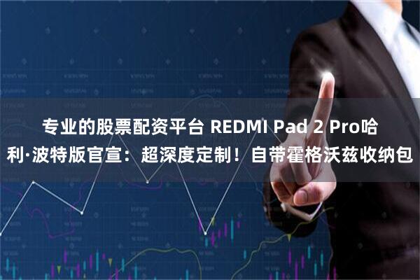 专业的股票配资平台 REDMI Pad 2 Pro哈利·波特版官宣：超深度定制！自带霍格沃兹收纳包