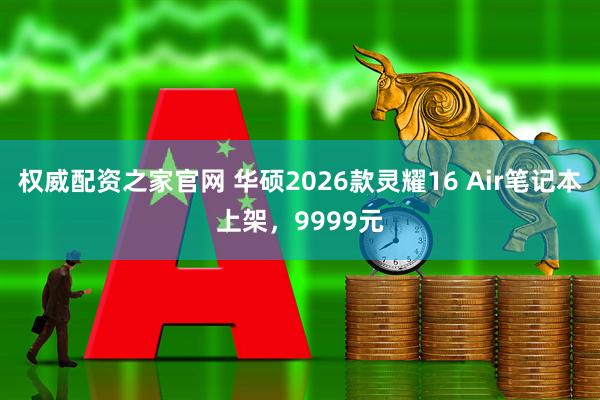 权威配资之家官网 华硕2026款灵耀16 Air笔记本上架，9999元