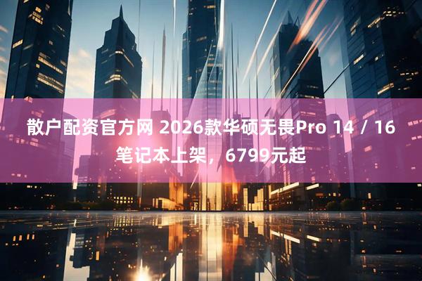 散户配资官方网 2026款华硕无畏Pro 14 / 16笔记本上架，6799元起