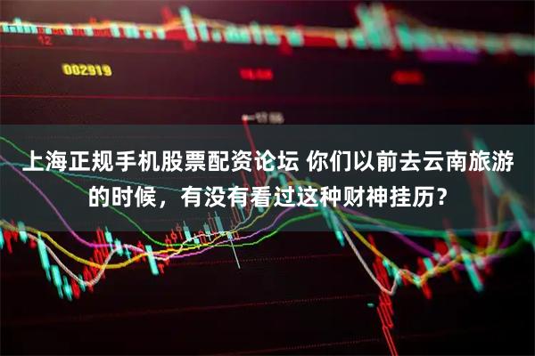 上海正规手机股票配资论坛 你们以前去云南旅游的时候，有没有看过这种财神挂历？
