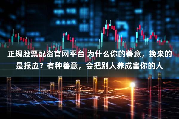 正规股票配资官网平台 为什么你的善意，换来的是报应？有种善意，会把别人养成害你的人
