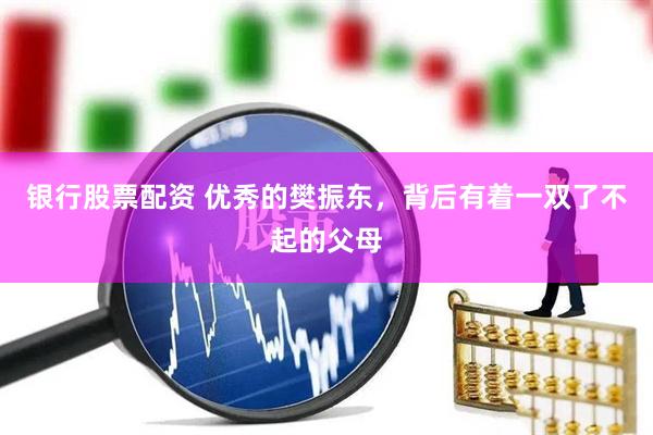 银行股票配资 优秀的樊振东，背后有着一双了不起的父母