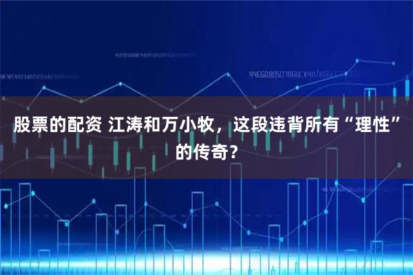 股票的配资 江涛和万小牧，这段违背所有“理性”的传奇？
