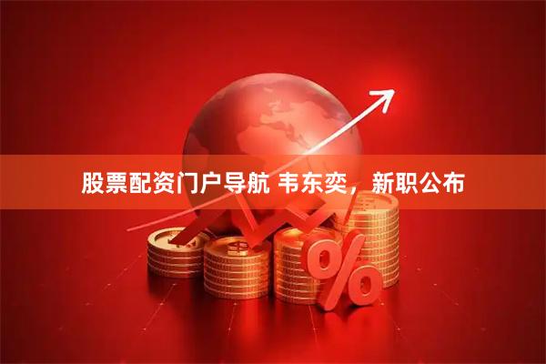 股票配资门户导航 韦东奕，新职公布