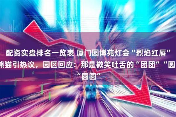 配资实盘排名一览表 厦门园博苑灯会“烈焰红唇”大熊猫引热议，园区回应：那是微笑吐舌的“团团”“圆圆”
