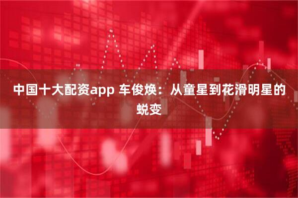 中国十大配资app 车俊焕：从童星到花滑明星的蜕变