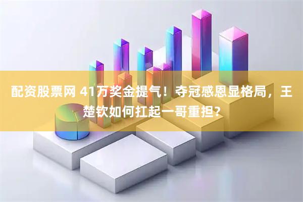配资股票网 41万奖金提气！夺冠感恩显格局，王楚钦如何扛起一哥重担？