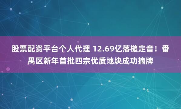 股票配资平台个人代理 12.69亿落槌定音！番禺区新年首批四宗优质地块成功摘牌