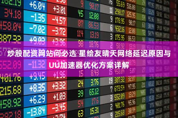 炒股配资网站问必选 星绘友晴天网络延迟原因与UU加速器优化方案详解