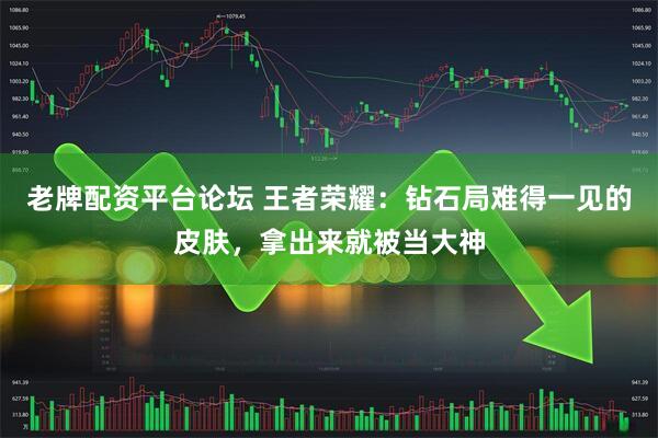 老牌配资平台论坛 王者荣耀：钻石局难得一见的皮肤，拿出来就被当大神