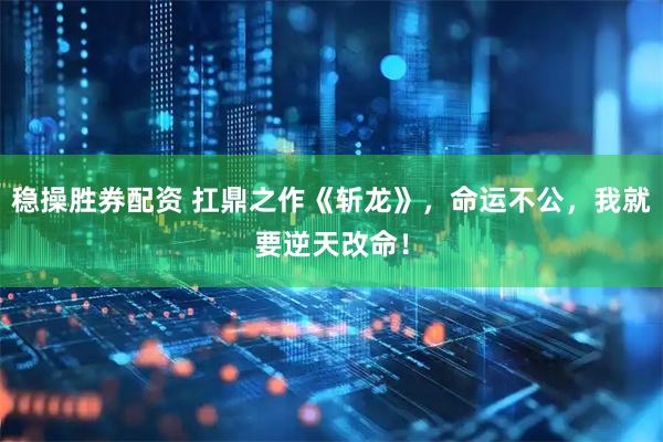 稳操胜券配资 扛鼎之作《斩龙》，命运不公，我就要逆天改命！