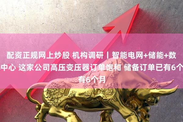 配资正规网上炒股 机构调研丨智能电网+储能+数据中心 这家公司高压变压器订单饱和 储备订单已有6个月