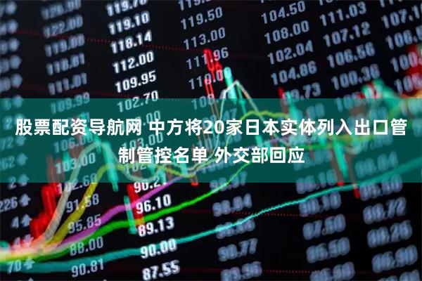 股票配资导航网 中方将20家日本实体列入出口管制管控名单 外交部回应