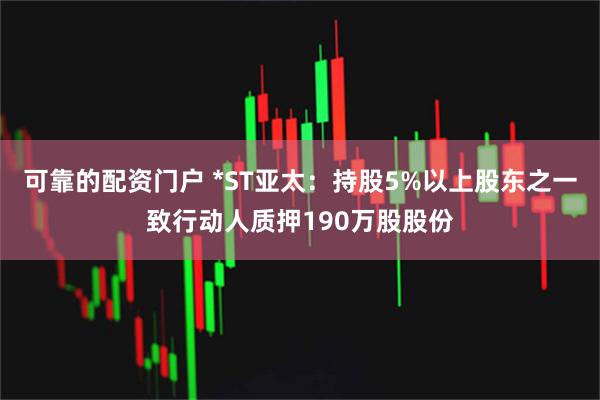 可靠的配资门户 *ST亚太：持股5%以上股东之一致行动人质押190万股股份