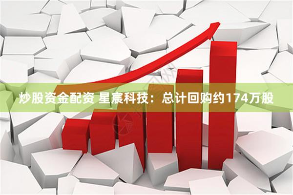 炒股资金配资 星宸科技：总计回购约174万股