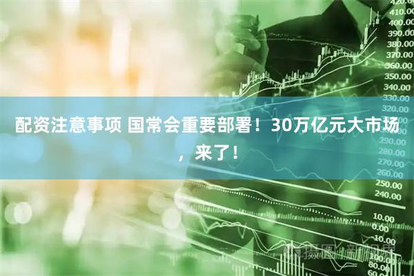 配资注意事项 国常会重要部署！30万亿元大市场，来了！