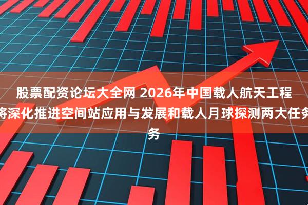 股票配资论坛大全网 2026年中国载人航天工程将深化推进空间站应用与发展和载人月球探测两大任务