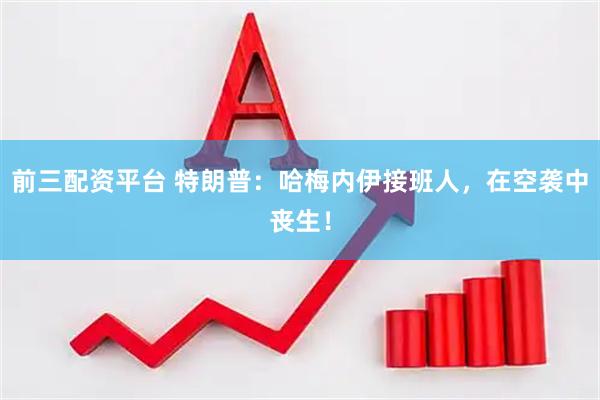前三配资平台 特朗普：哈梅内伊接班人，在空袭中丧生！