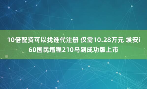 10倍配资可以找谁代注册 仅需10.28万元 埃安i60国民增程210马到成功版上市