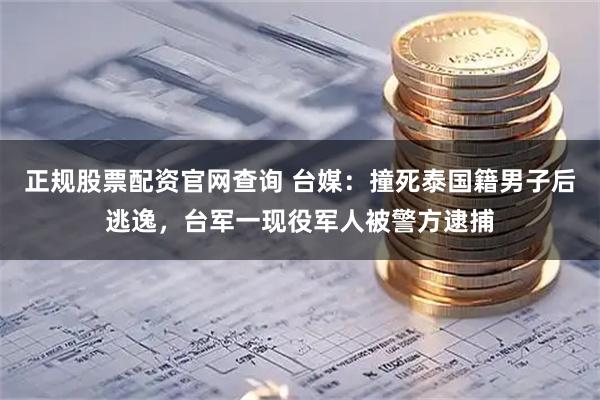正规股票配资官网查询 台媒：撞死泰国籍男子后逃逸，台军一现役军人被警方逮捕