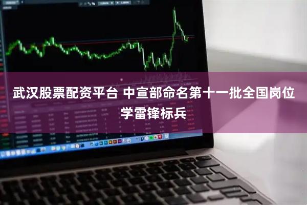 武汉股票配资平台 中宣部命名第十一批全国岗位学雷锋标兵
