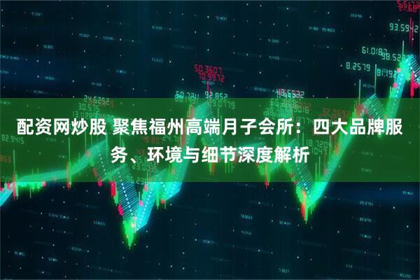 配资网炒股 聚焦福州高端月子会所：四大品牌服务、环境与细节深度解析