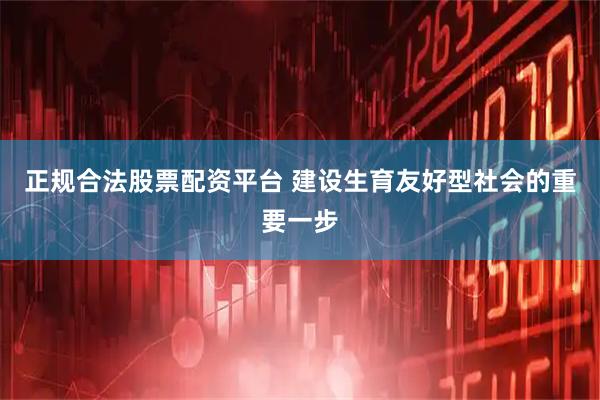 正规合法股票配资平台 建设生育友好型社会的重要一步