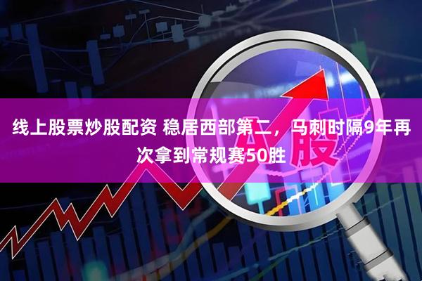 线上股票炒股配资 稳居西部第二，马刺时隔9年再次拿到常规赛50胜
