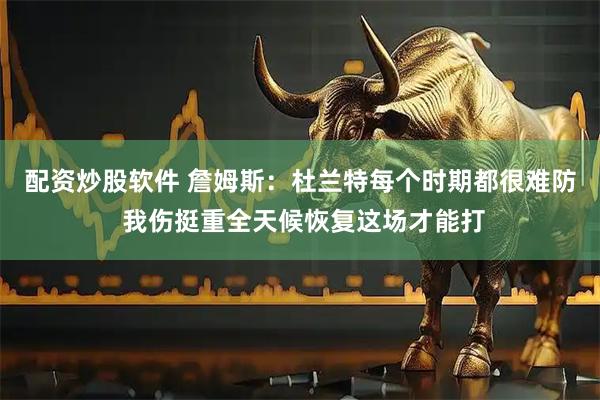 配资炒股软件 詹姆斯：杜兰特每个时期都很难防 我伤挺重全天候恢复这场才能打