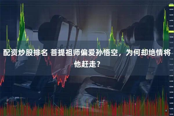 配资炒股排名 菩提祖师偏爱孙悟空，为何却绝情将他赶走？