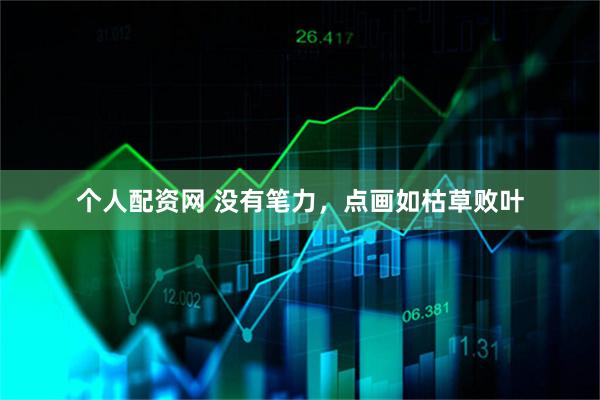个人配资网 没有笔力，点画如枯草败叶