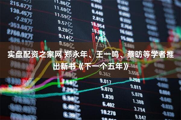 实盘配资之家网 郑永年、王一鸣、蔡昉等学者推出新书《下一个五年》