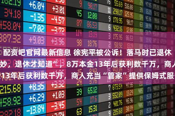 配资吧官网最新信息 徐宪平被公诉！落马时已退休10年，曾称“世界真奇妙，退休才知道”，8万本金13年后获利数千万，商人充当“管家”提供保姆式服务