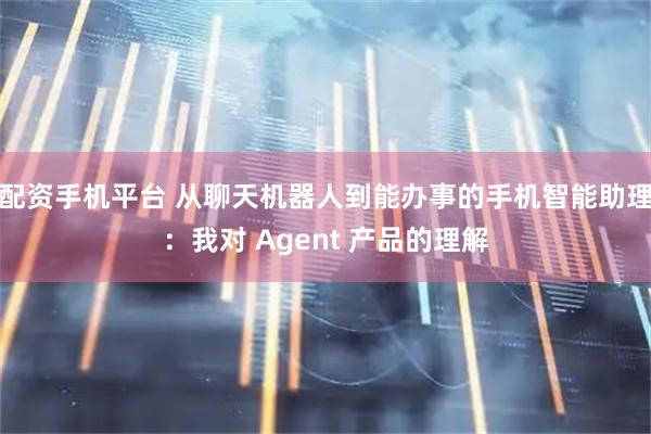 配资手机平台 从聊天机器人到能办事的手机智能助理：我对 Agent 产品的理解
