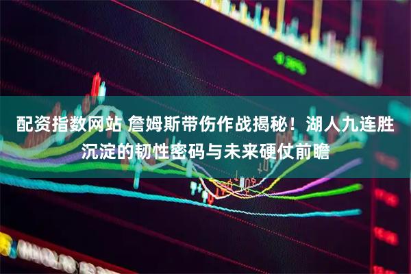 配资指数网站 詹姆斯带伤作战揭秘！湖人九连胜沉淀的韧性密码与未来硬仗前瞻