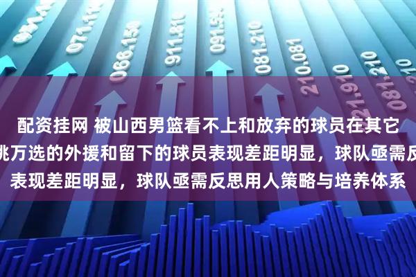配资挂网 被山西男篮看不上和放弃的球员在其它队却打得越来越好，千挑万选的外援和留下的球员表现差距明显，球队亟需反思用人策略与培养体系