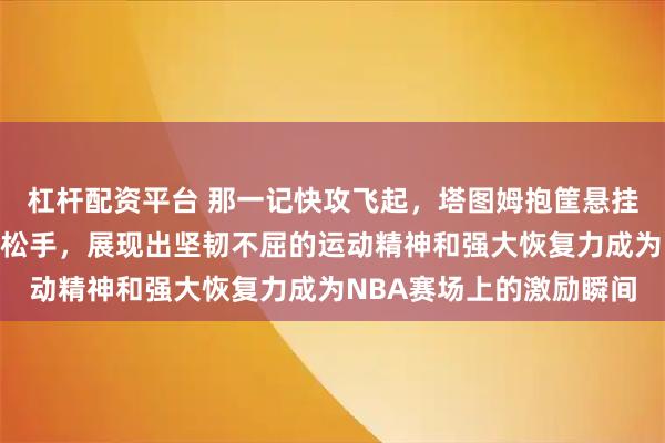 杠杆配资平台 那一记快攻飞起，塔图姆抱筐悬挂低头望着脚下迟迟不肯松手，展现出坚韧不屈的运动精神和强大恢复力成为NBA赛场上的激励瞬间